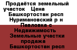 Продаётся земельный участок › Цена ­ 1 000 000 - Башкортостан респ., Нуримановский р-н, Павловка с. Недвижимость » Земельные участки продажа   . Башкортостан респ.